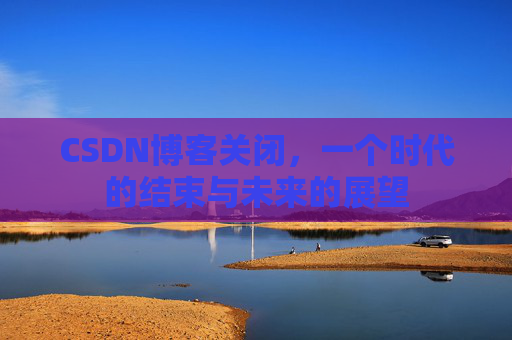 CSDN博客关闭，一个时代的结束与未来的展望